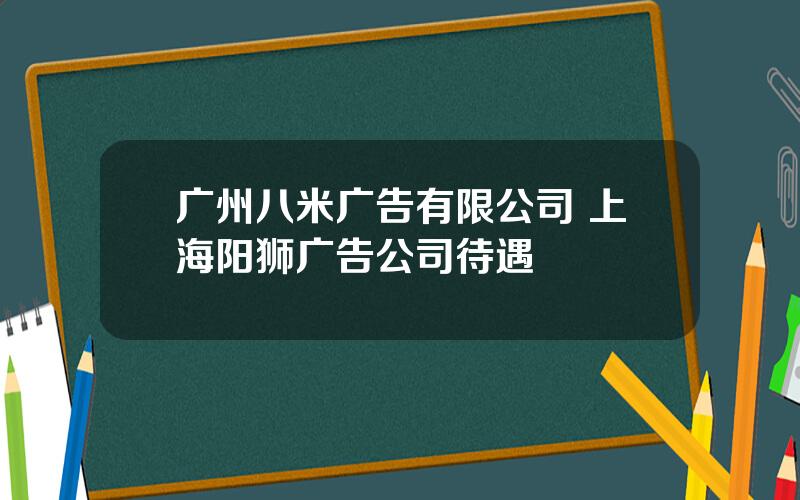 广州八米广告有限公司 上海阳狮广告公司待遇